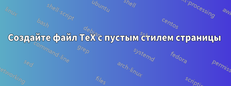 Создайте файл TeX с пустым стилем страницы