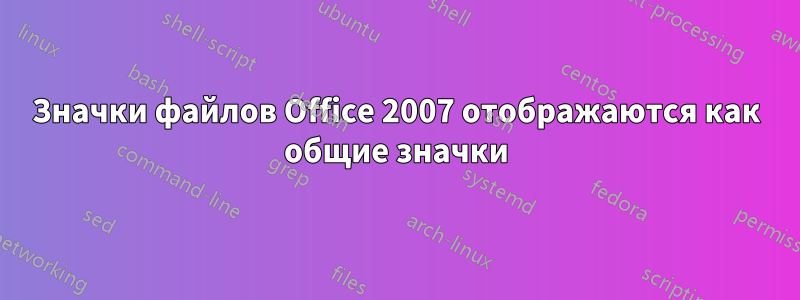 Значки файлов Office 2007 отображаются как общие значки