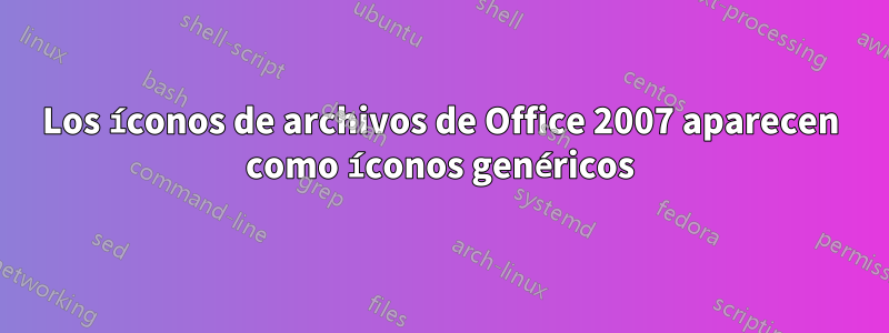 Los íconos de archivos de Office 2007 aparecen como íconos genéricos