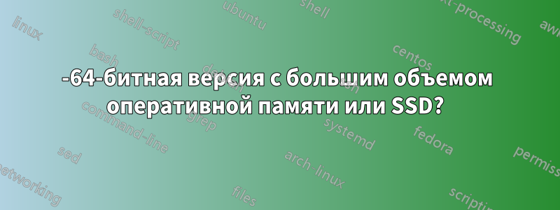 32-64-битная версия с большим объемом оперативной памяти или SSD? 