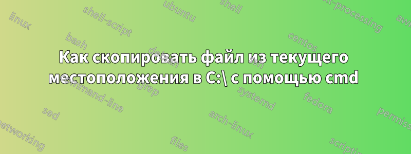 Как скопировать файл из текущего местоположения в C:\ с помощью cmd