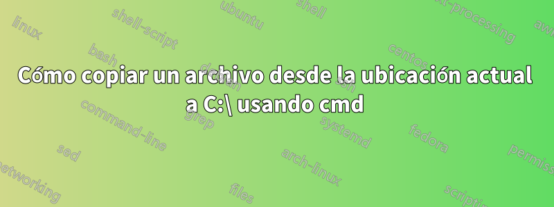 Cómo copiar un archivo desde la ubicación actual a C:\ usando cmd