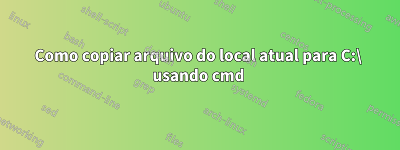 Como copiar arquivo do local atual para C:\ usando cmd