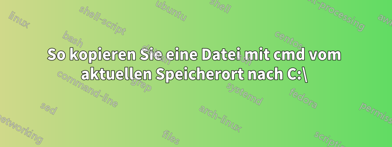 So kopieren Sie eine Datei mit cmd vom aktuellen Speicherort nach C:\