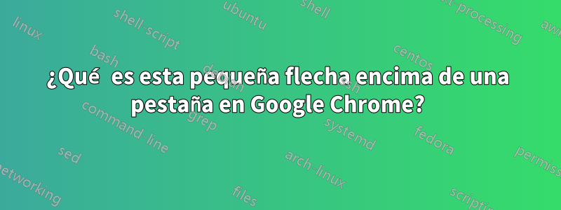 ¿Qué es esta pequeña flecha encima de una pestaña en Google Chrome?