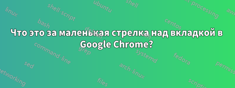 Что это за маленькая стрелка над вкладкой в ​​Google Chrome?