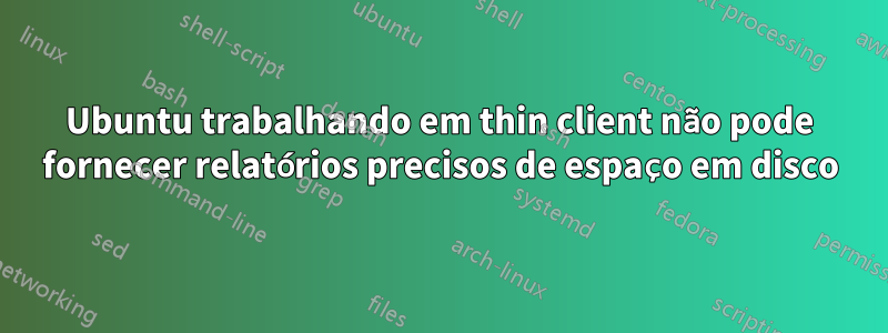 Ubuntu trabalhando em thin client não pode fornecer relatórios precisos de espaço em disco