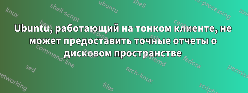 Ubuntu, работающий на тонком клиенте, не может предоставить точные отчеты о дисковом пространстве