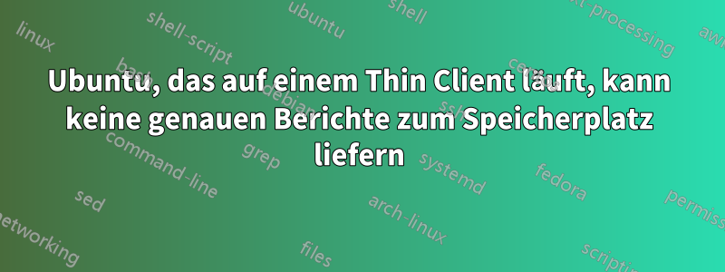 Ubuntu, das auf einem Thin Client läuft, kann keine genauen Berichte zum Speicherplatz liefern