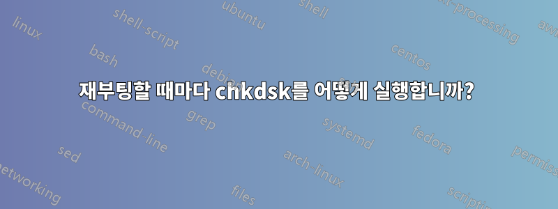 재부팅할 때마다 chkdsk를 어떻게 실행합니까?