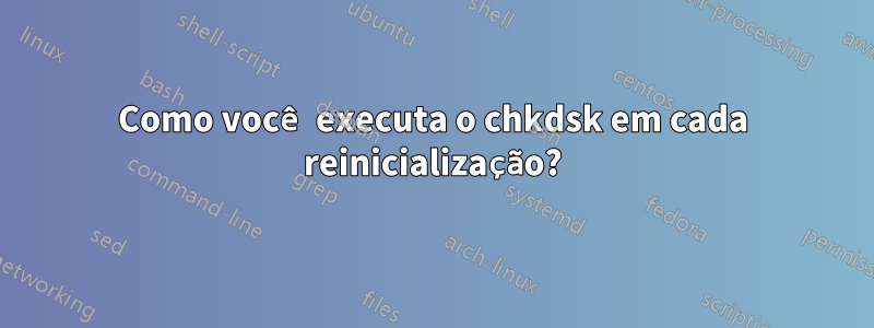 Como você executa o chkdsk em cada reinicialização?