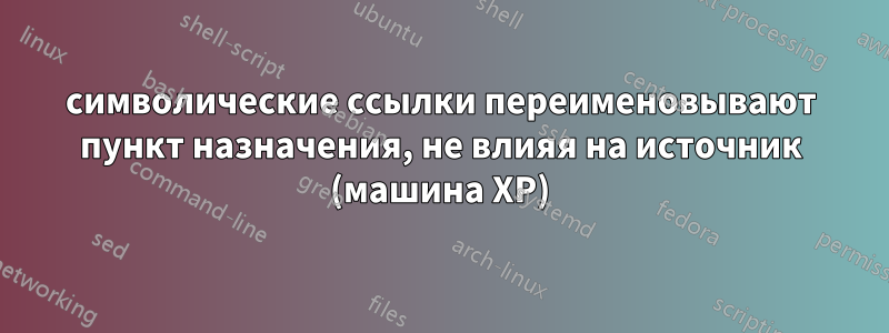 символические ссылки переименовывают пункт назначения, не влияя на источник (машина XP)