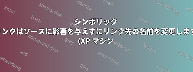 シンボリック リンクはソースに影響を与えずにリンク先の名前を変更します (XP マシン)
