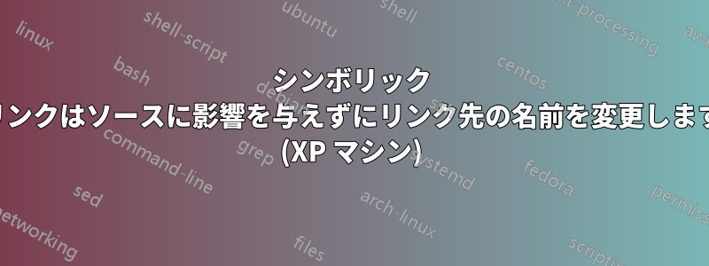 シンボリック リンクはソースに影響を与えずにリンク先の名前を変更します (XP マシン)