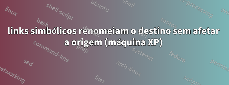 links simbólicos renomeiam o destino sem afetar a origem (máquina XP)