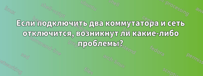 Если подключить два коммутатора и сеть отключится, возникнут ли какие-либо проблемы?