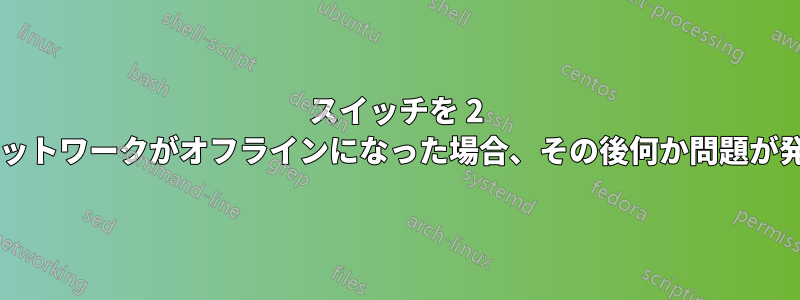 スイッチを 2 つ接続してネットワークがオフラインになった場合、その後何か問題が発生しますか?