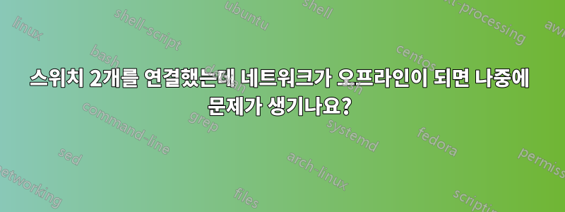 스위치 2개를 연결했는데 네트워크가 오프라인이 되면 나중에 문제가 생기나요?