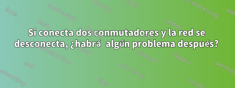 Si conecta dos conmutadores y la red se desconecta, ¿habrá algún problema después?