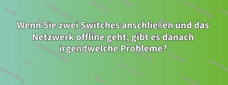 Wenn Sie zwei Switches anschließen und das Netzwerk offline geht, gibt es danach irgendwelche Probleme?