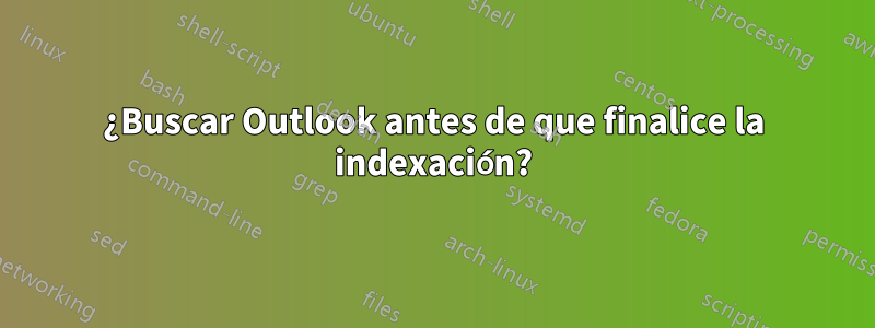 ¿Buscar Outlook antes de que finalice la indexación?