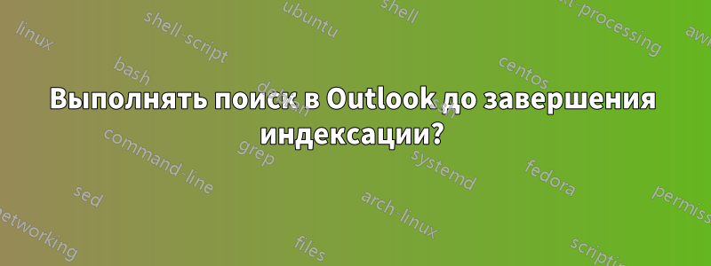 Выполнять поиск в Outlook до завершения индексации?