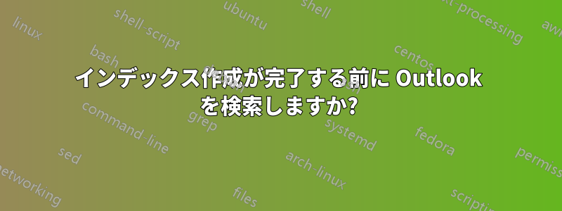 インデックス作成が完了する前に Outlook を検索しますか?