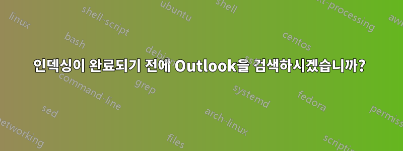 인덱싱이 완료되기 전에 Outlook을 검색하시겠습니까?