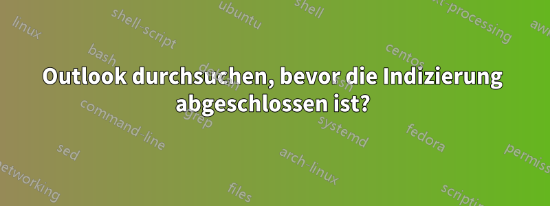 Outlook durchsuchen, bevor die Indizierung abgeschlossen ist?