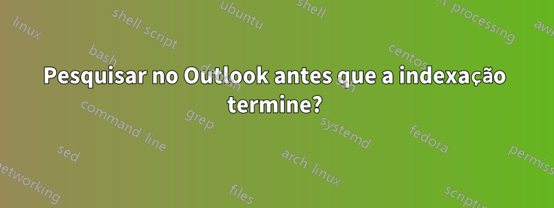 Pesquisar no Outlook antes que a indexação termine?