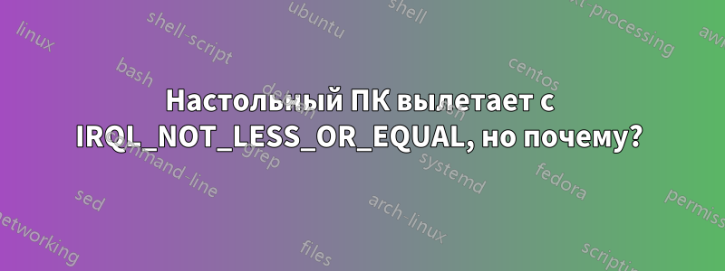 Настольный ПК вылетает с IRQL_NOT_LESS_OR_EQUAL, но почему?