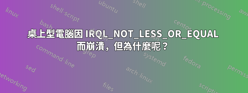 桌上型電腦因 IRQL_NOT_LESS_OR_EQUAL 而崩潰，但為什麼呢？