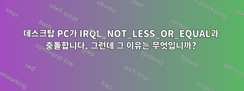 데스크탑 PC가 IRQL_NOT_LESS_OR_EQUAL과 충돌합니다. 그런데 그 이유는 무엇입니까?