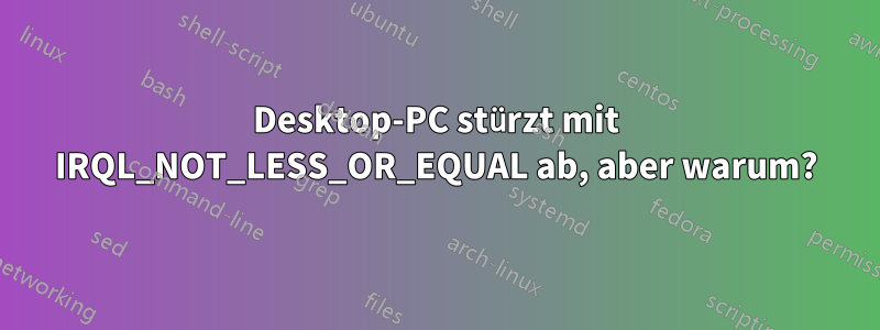 Desktop-PC stürzt mit IRQL_NOT_LESS_OR_EQUAL ab, aber warum?