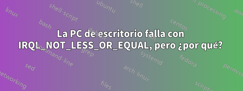 La PC de escritorio falla con IRQL_NOT_LESS_OR_EQUAL, pero ¿por qué?