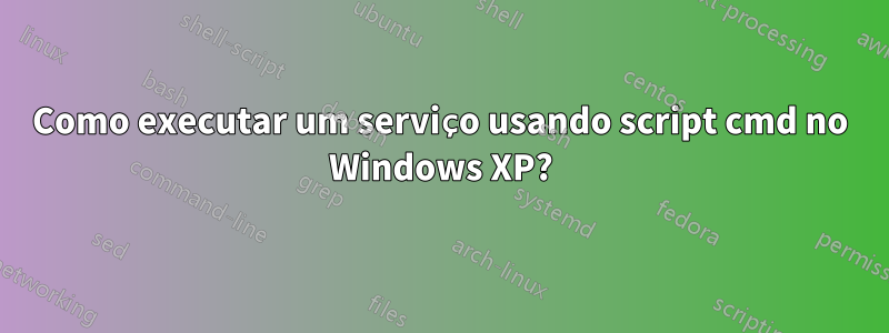 Como executar um serviço usando script cmd no Windows XP?