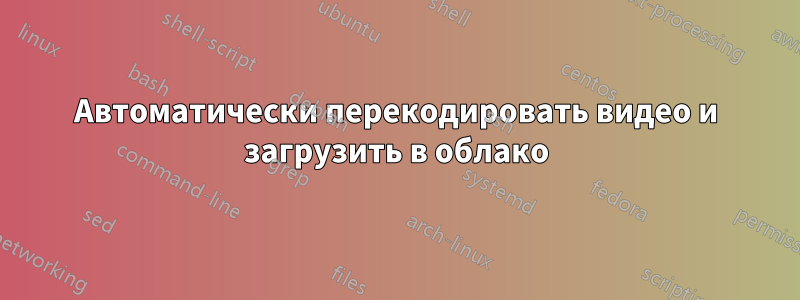 Автоматически перекодировать видео и загрузить в облако