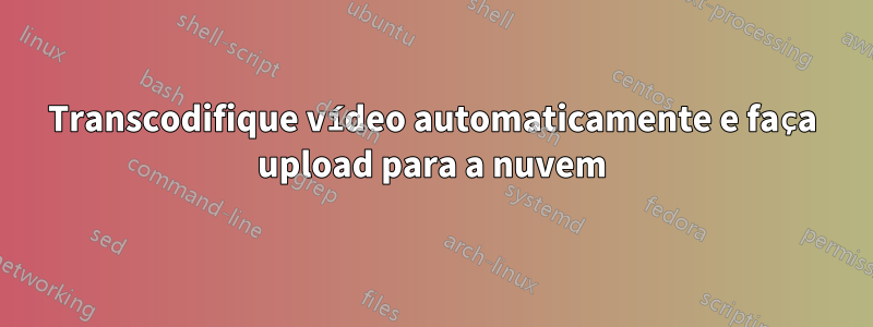 Transcodifique vídeo automaticamente e faça upload para a nuvem