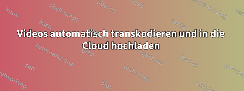 Videos automatisch transkodieren und in die Cloud hochladen