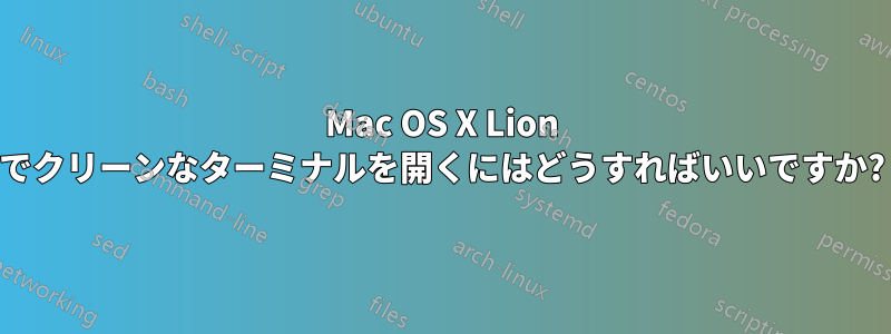 Mac OS X Lion でクリーンなターミナルを開くにはどうすればいいですか?