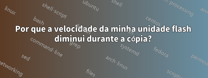 Por que a velocidade da minha unidade flash diminui durante a cópia?