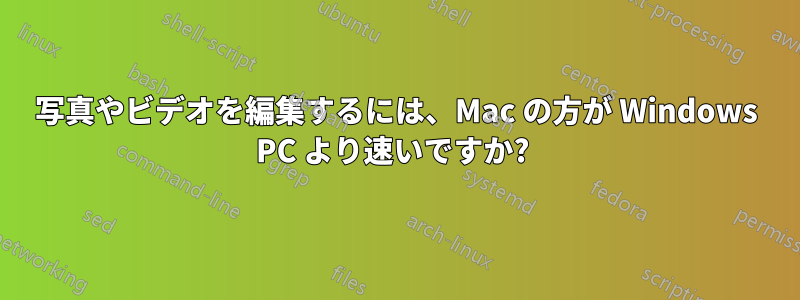 写真やビデオを編集するには、Mac の方が Windows PC より速いですか? 