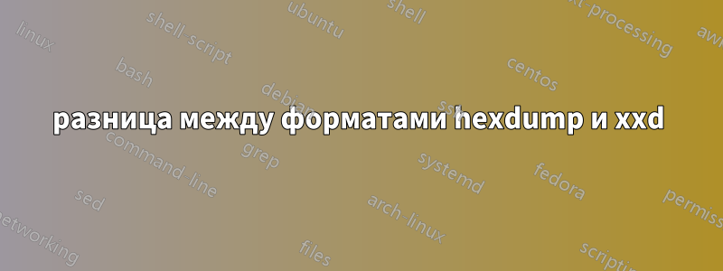 разница между форматами hexdump и xxd