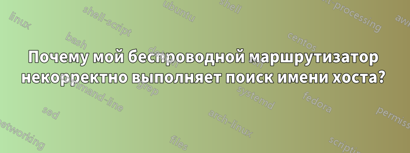 Почему мой беспроводной маршрутизатор некорректно выполняет поиск имени хоста?