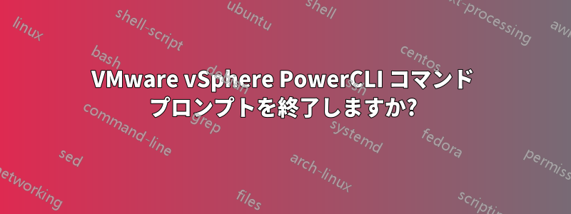 VMware vSphere PowerCLI コマンド プロンプトを終了しますか?