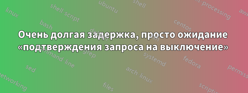 Очень долгая задержка, просто ожидание «подтверждения запроса на выключение»