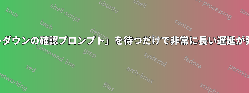 「シャットダウンの確認プロンプト」を待つだけで非常に長い遅延が発生します