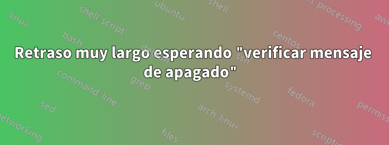 Retraso muy largo esperando "verificar mensaje de apagado"