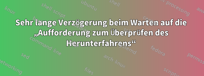 Sehr lange Verzögerung beim Warten auf die „Aufforderung zum Überprüfen des Herunterfahrens“