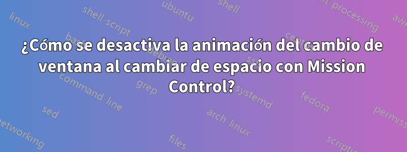 ¿Cómo se desactiva la animación del cambio de ventana al cambiar de espacio con Mission Control?